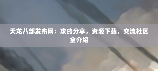 天龙八部发布网：攻略分享，资源下载，交流社区全介绍