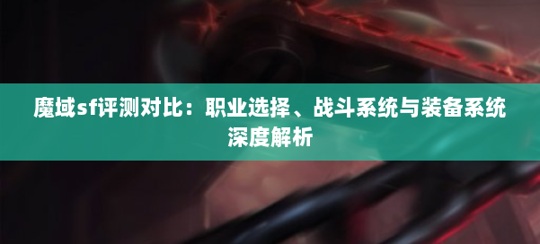 魔域sf评测对比：职业选择、战斗系统与装备系统深度解析