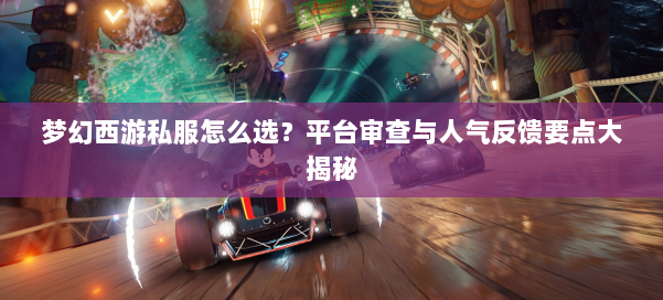 梦幻西游私服怎么选？平台审查与人气反馈要点大揭秘