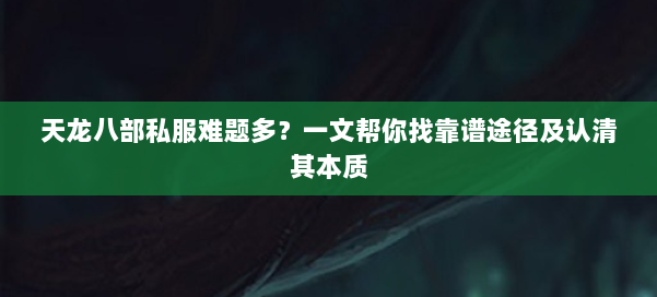 天龙八部私服难题多？一文帮你找靠谱途径及认清其本质