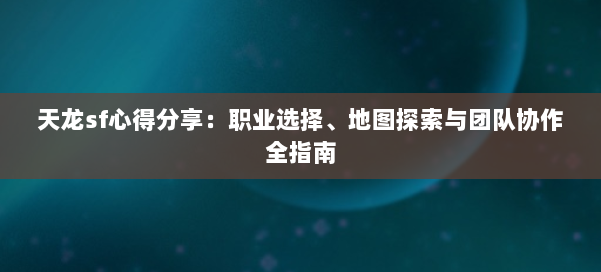 天龙sf心得分享：职业选择、地图探索与团队协作全指南