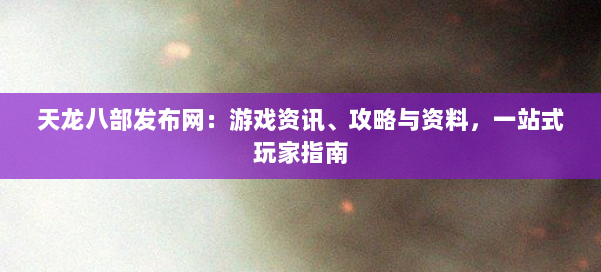 天龙八部发布网：游戏资讯、攻略与资料，一站式玩家指南