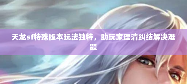 天龙sf特殊版本玩法独特，助玩家理清纠结解决难题