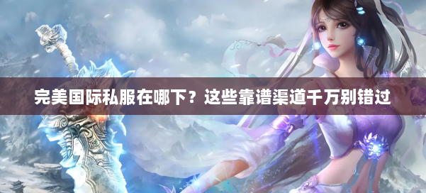 完美国际私服在哪下？这些靠谱渠道千万别错过