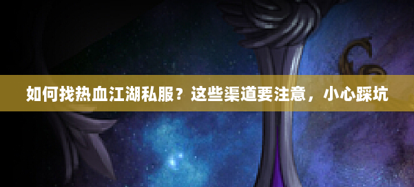 如何找热血江湖私服？这些渠道要注意，小心踩坑