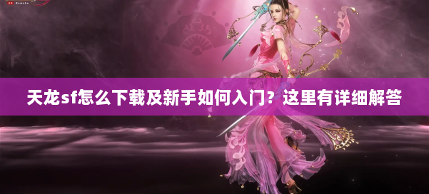 天龙sf怎么下载及新手如何入门？这里有详细解答
