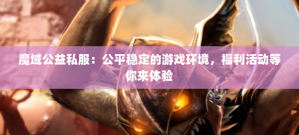 魔域公益私服：公平稳定的游戏环境，福利活动等你来体验