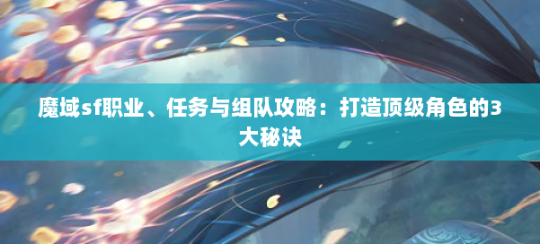 魔域sf职业、任务与组队攻略：打造顶级角色的3大秘诀