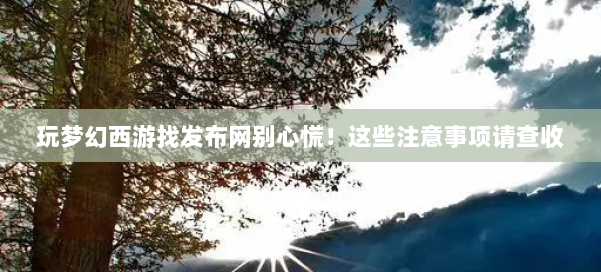 玩梦幻西游找发布网别心慌！这些注意事项请查收