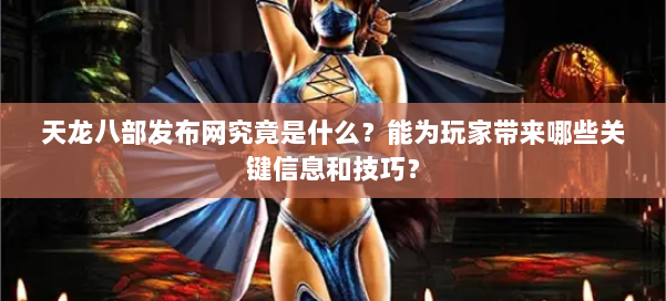 天龙八部发布网究竟是什么？能为玩家带来哪些关键信息和技巧？