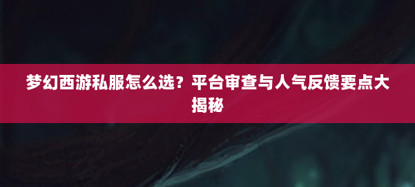 梦幻西游私服怎么选？平台审查与人气反馈要点大揭秘