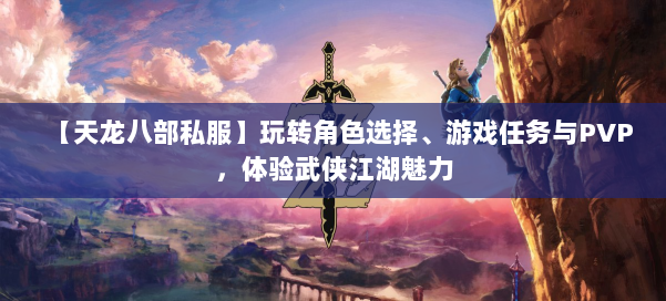 【天龙八部私服】玩转角色选择、游戏任务与PVP，体验武侠江湖魅力