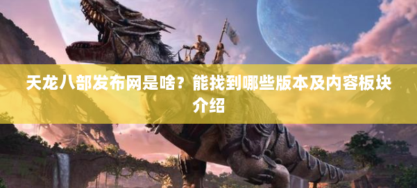 天龙八部发布网是啥？能找到哪些版本及内容板块介绍