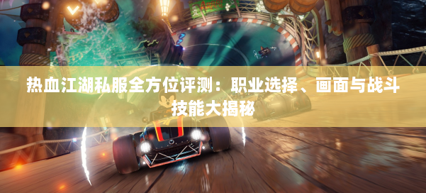 热血江湖私服全方位评测：职业选择、画面与战斗技能大揭秘