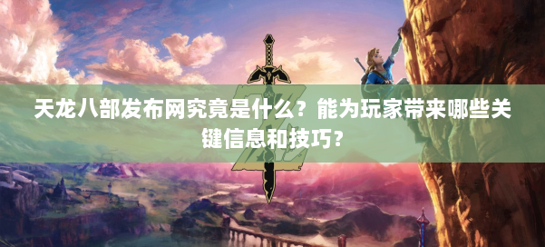天龙八部发布网究竟是什么？能为玩家带来哪些关键信息和技巧？