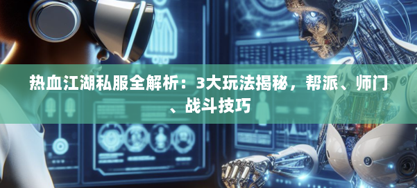 热血江湖私服全解析：3大玩法揭秘，帮派、师门、战斗技巧