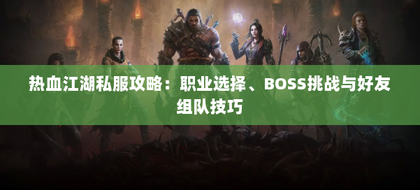 热血江湖私服攻略：职业选择、BOSS挑战与好友组队技巧