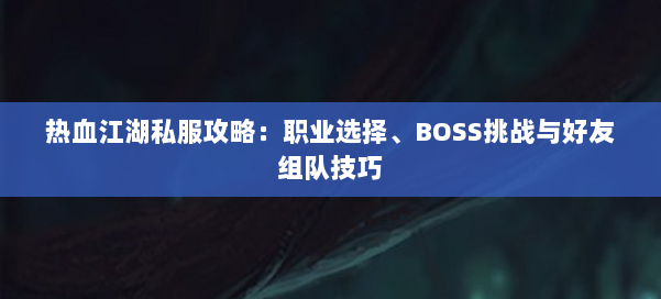 热血江湖私服攻略：职业选择、BOSS挑战与好友组队技巧