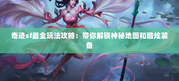 奇迹sf最全玩法攻略：带你解锁神秘地图和酷炫装备 第1张