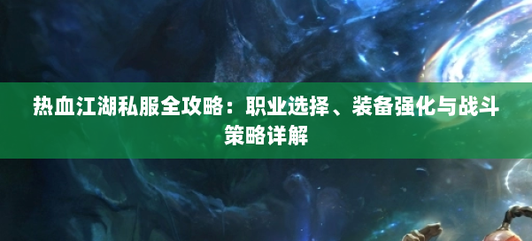 热血江湖私服全攻略：职业选择、装备强化与战斗策略详解