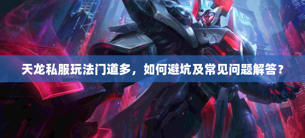 天龙私服玩法门道多，如何避坑及常见问题解答？ 第1张