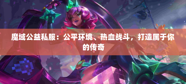 魔域公益私服：公平环境、热血战斗，打造属于你的传奇 第1张