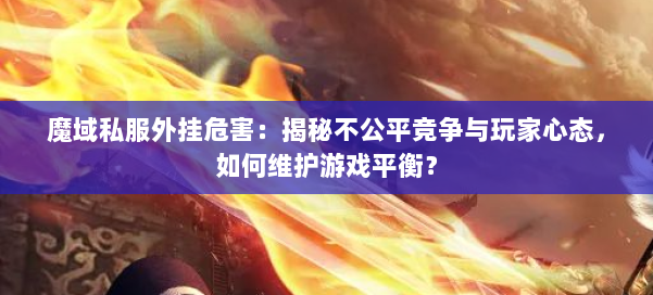 魔域私服外挂危害：揭秘不公平竞争与玩家心态，如何维护游戏平衡？