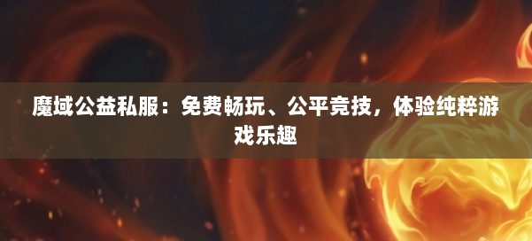 魔域公益私服：免费畅玩、公平竞技，体验纯粹游戏乐趣 第1张