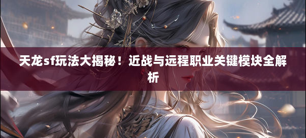 天龙sf玩法大揭秘！近战与远程职业关键模块全解析 第1张