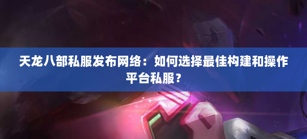 天龙八部公益私服发布网络:如何选择最佳构建和操作平台私服? 第2张 天龙八部公益私服发布网络:如何选择最佳构建和操作平台私服? 第2张