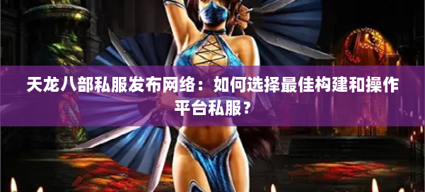 天龙八部公益私服发布网络:如何选择最佳构建和操作平台私服? 第1张 天龙八部公益私服发布网络:如何选择最佳构建和操作平台私服? 第1张
