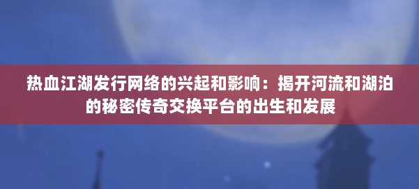 热血江湖发行网络的兴起和影响：揭开河流和湖泊的秘密传奇交换平台的出生和发展