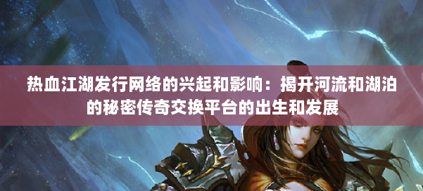 热血江湖发行网络的兴起和影响：揭开河流和湖泊的秘密传奇交换平台的出生和发展