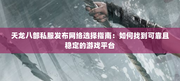 天龙八部公益私服发布网络选择指南：如何找到可靠且稳定的游戏平台
