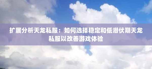 扩展分析天龙私服：如何选择稳定和低潜伏期天龙私服以改善游戏体验
