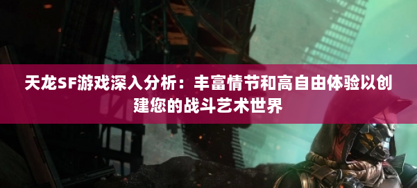 天龙SF游戏深入分析：丰富情节和高自由体验以创建您的战斗艺术世界