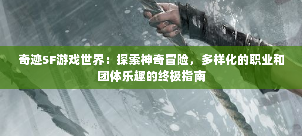 奇迹SF游戏世界：探索神奇冒险，多样化的职业和团体乐趣的终极指南 第3张