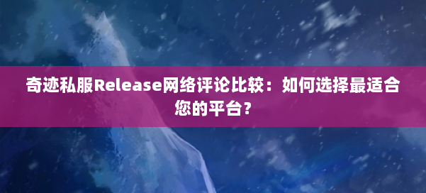 奇迹私服Release网络评论比较：如何选择最适合您的平台？