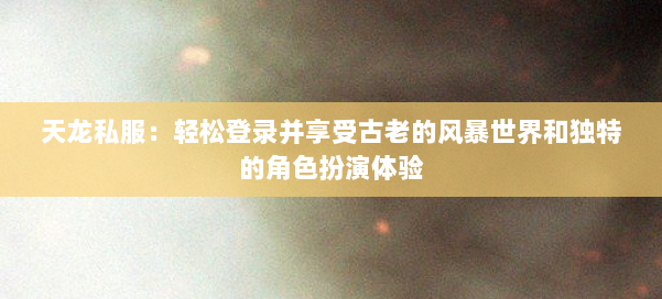 天龙私服:轻松登录并享受古老的风暴世界和独特的角色扮演体验