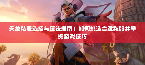 天龙私服选择与玩法指南：如何挑选合适私服并掌握游戏技巧