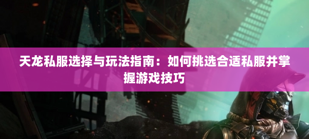 天龙私服选择与玩法指南：如何挑选合适私服并掌握游戏技巧