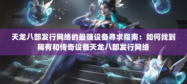 天龙八部发行网络的最强设备寻求指南:如何找到稀有和传奇设备天龙八部发行网络
