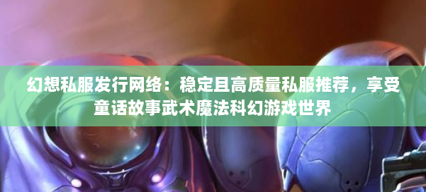 幻想私服发行网络：稳定且高质量私服推荐，享受童话故事武术魔法科幻游戏世界
