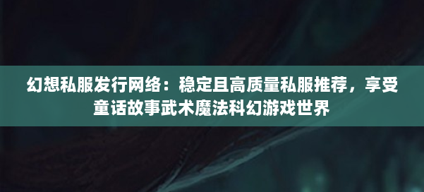幻想私服发行网络：稳定且高质量私服推荐，享受童话故事武术魔法科幻游戏世界
