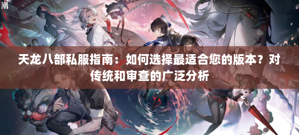 天龙八部公益私服指南：如何选择最适合您的版本？对传统和审查的广泛分析