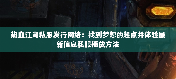 热血江湖私服发行网络：找到梦想的起点并体验最新信息私服播放方法 第2张
