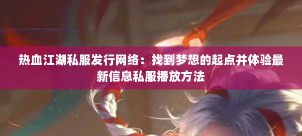 热血江湖私服发行网络：找到梦想的起点并体验最新信息私服播放方法 第3张