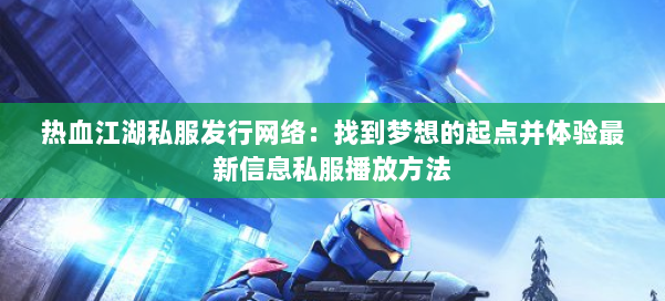 热血江湖私服发行网络：找到梦想的起点并体验最新信息私服播放方法 第1张