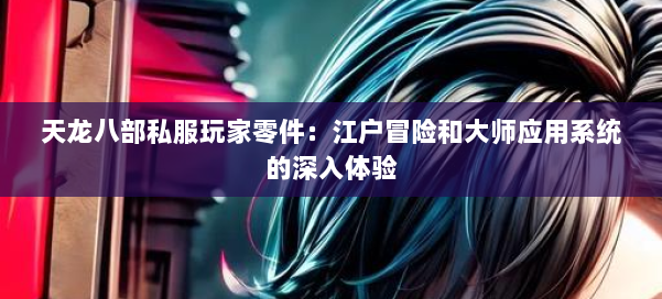 天龙八部公益私服玩家零件：江户冒险和大师应用系统的深入体验 第2张