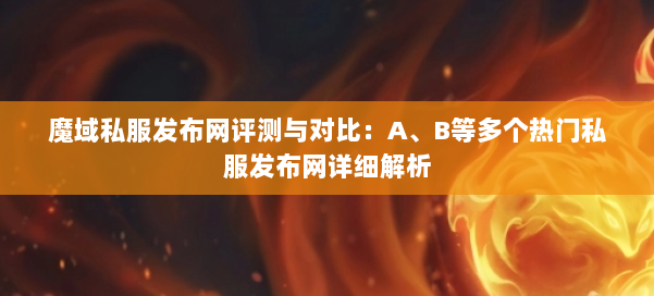魔域私服发布网评测与对比：A、B等多个热门私服发布网详细解析